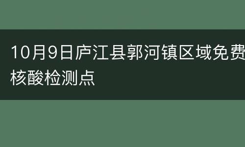10月9日庐江县郭河镇区域免费核酸检测点