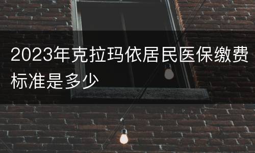2023年克拉玛依居民医保缴费标准是多少