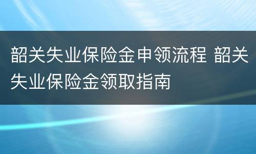 韶关失业保险金申领流程 韶关失业保险金领取指南