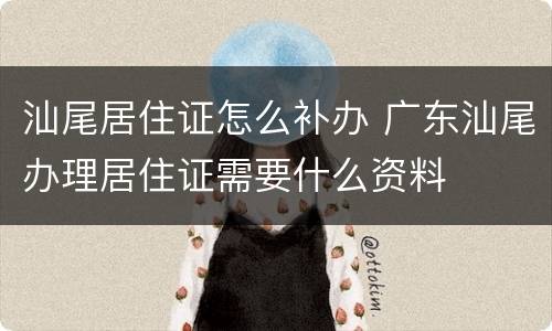汕尾居住证怎么补办 广东汕尾办理居住证需要什么资料