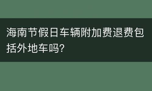海南节假日车辆附加费退费包括外地车吗？