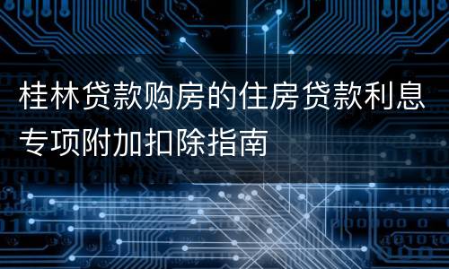 桂林贷款购房的住房贷款利息专项附加扣除指南