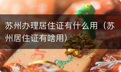 苏州办理居住证有什么用（苏州居住证有啥用）