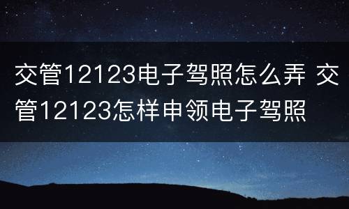 交管12123电子驾照怎么弄 交管12123怎样申领电子驾照