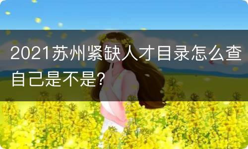 2021苏州紧缺人才目录怎么查自己是不是？