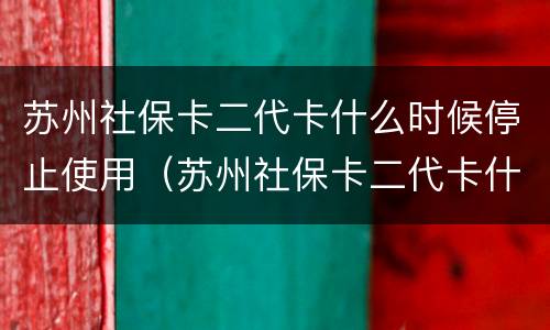苏州社保卡二代卡什么时候停止使用（苏州社保卡二代卡什么时候停止使用的）
