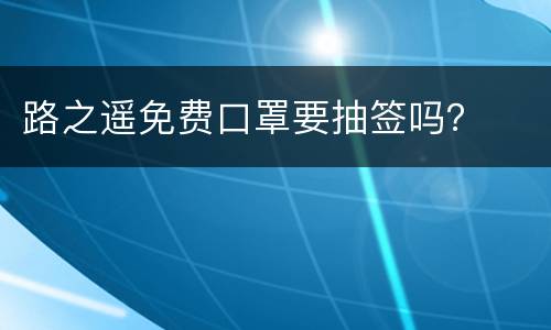 路之遥免费口罩要抽签吗？