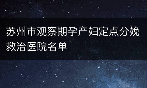 苏州市观察期孕产妇定点分娩救治医院名单