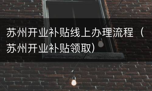 苏州开业补贴线上办理流程（苏州开业补贴领取）