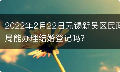 2022年2月22日无锡新吴区民政局能办理结婚登记吗？