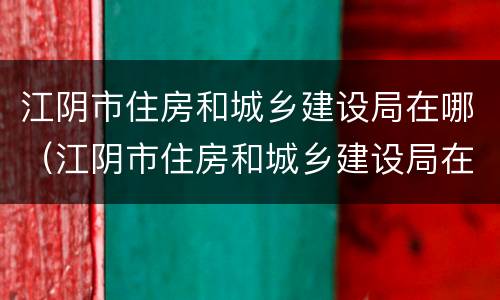江阴市住房和城乡建设局在哪（江阴市住房和城乡建设局在哪办公）