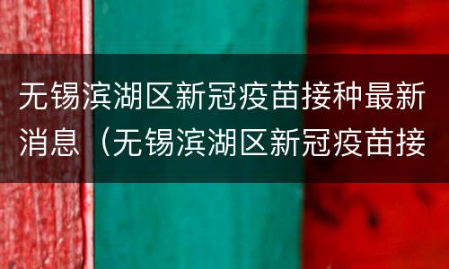 无锡滨湖区新冠疫苗接种最新消息（无锡滨湖区新冠疫苗接种最新消息查询）