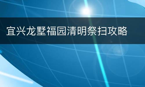 宜兴龙墅福园清明祭扫攻略