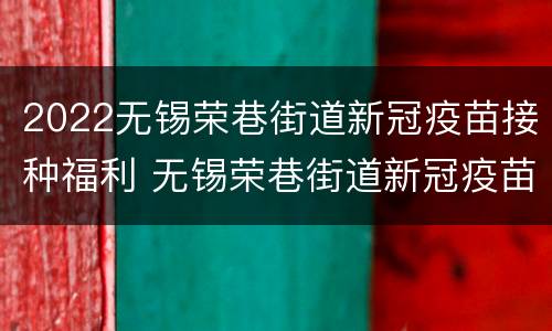 2022无锡荣巷街道新冠疫苗接种福利 无锡荣巷街道新冠疫苗接种点