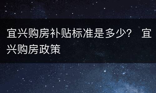 宜兴购房补贴标准是多少？ 宜兴购房政策
