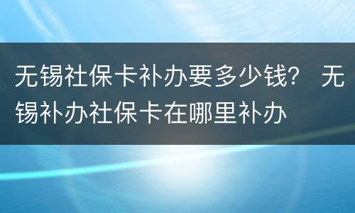 无锡社保卡补办要多少钱？ 无锡补办社保卡在哪里补办