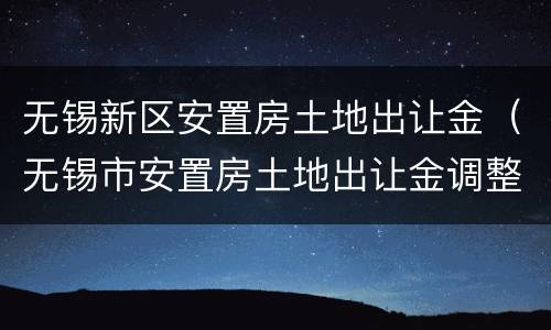 无锡新区安置房土地出让金（无锡市安置房土地出让金调整2020最新调整）