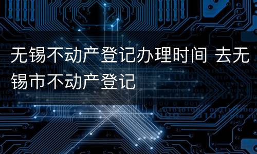 无锡不动产登记办理时间 去无锡市不动产登记
