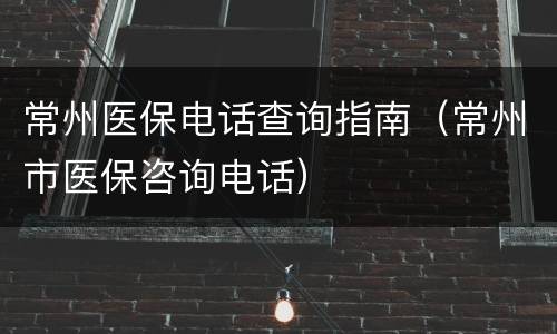 常州医保电话查询指南（常州市医保咨询电话）