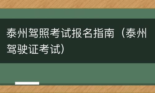 泰州驾照考试报名指南（泰州驾驶证考试）