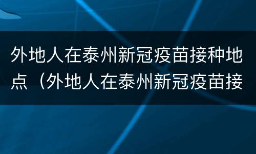 外地人在泰州新冠疫苗接种地点（外地人在泰州新冠疫苗接种地点查询）