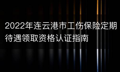 2022年连云港市工伤保险定期待遇领取资格认证指南