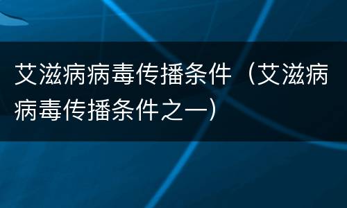 艾滋病病毒传播条件（艾滋病病毒传播条件之一）
