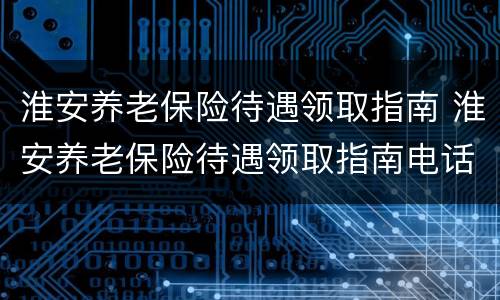 淮安养老保险待遇领取指南 淮安养老保险待遇领取指南电话