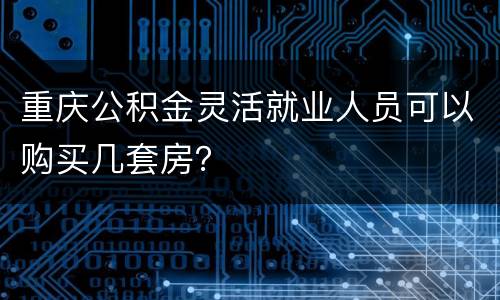 重庆公积金灵活就业人员可以购买几套房？