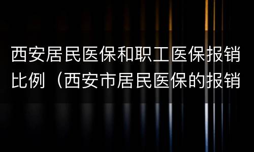西安居民医保和职工医保报销比例（西安市居民医保的报销比例）