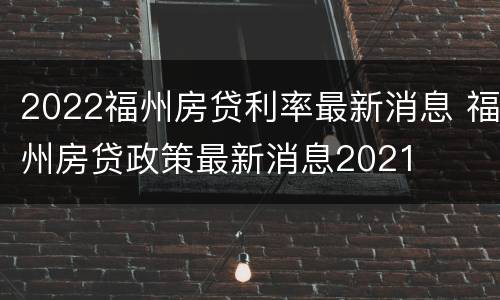 2022福州房贷利率最新消息 福州房贷政策最新消息2021