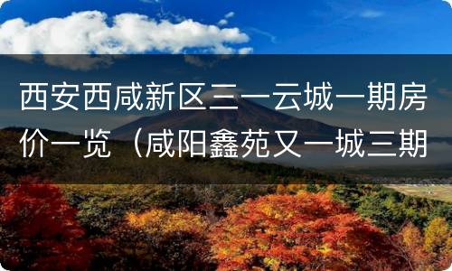 西安西咸新区三一云城一期房价一览（咸阳鑫苑又一城三期最新房价）