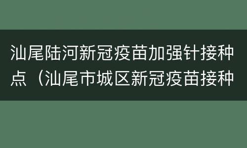 汕尾陆河新冠疫苗加强针接种点（汕尾市城区新冠疫苗接种点）