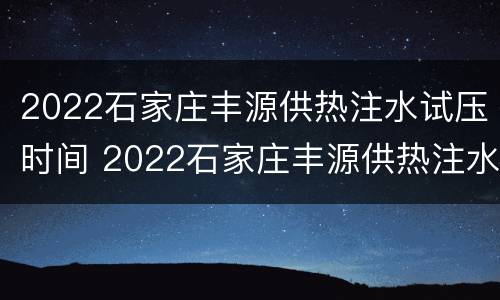 2022石家庄丰源供热注水试压时间 2022石家庄丰源供热注水试压时间是多少