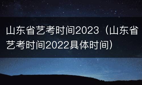 山东省艺考时间2023（山东省艺考时间2022具体时间）