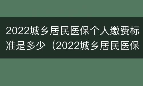2022城乡居民医保个人缴费标准是多少（2022城乡居民医保个人缴费标准是多少钱）