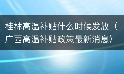 桂林高温补贴什么时候发放（广西高温补贴政策最新消息）