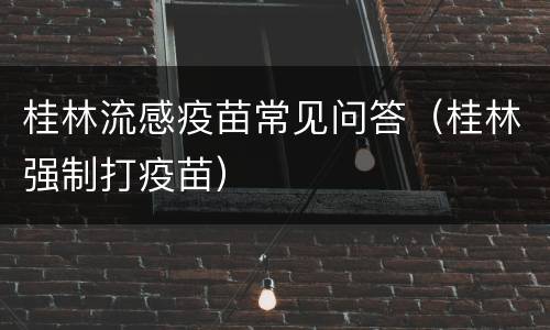 桂林流感疫苗常见问答（桂林强制打疫苗）