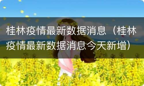 桂林疫情最新数据消息（桂林疫情最新数据消息今天新增）