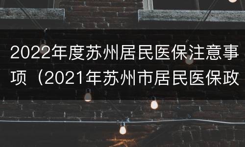 2022年度苏州居民医保注意事项（2021年苏州市居民医保政策）