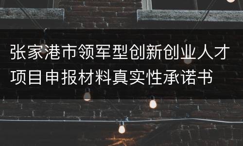 张家港市领军型创新创业人才项目申报材料真实性承诺书