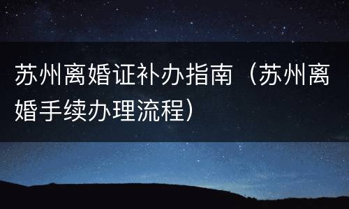 苏州离婚证补办指南（苏州离婚手续办理流程）