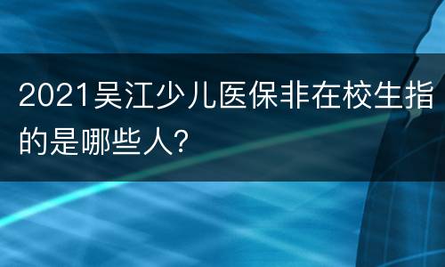 2021吴江少儿医保非在校生指的是哪些人？