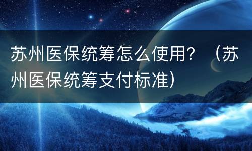 苏州医保统筹怎么使用？（苏州医保统筹支付标准）