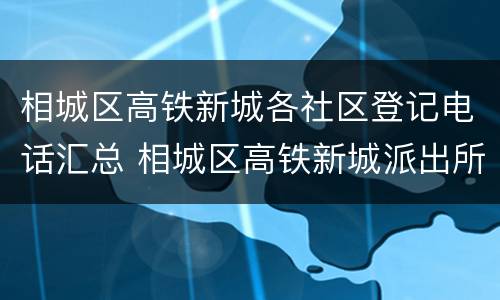 相城区高铁新城各社区登记电话汇总 相城区高铁新城派出所电话