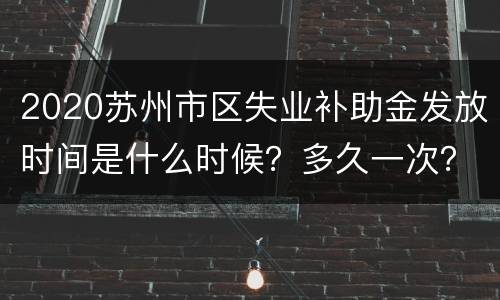 2020苏州市区失业补助金发放时间是什么时候？多久一次？