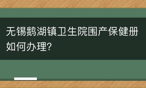 无锡鹅湖镇卫生院围产保健册如何办理？