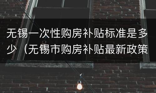 无锡一次性购房补贴标准是多少（无锡市购房补贴最新政策）