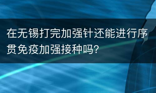 在无锡打完加强针还能进行序贯免疫加强接种吗？