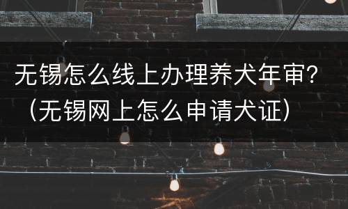 无锡怎么线上办理养犬年审？（无锡网上怎么申请犬证）